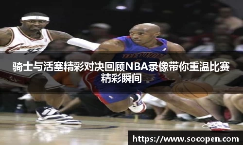 骑士与活塞精彩对决回顾NBA录像带你重温比赛精彩瞬间